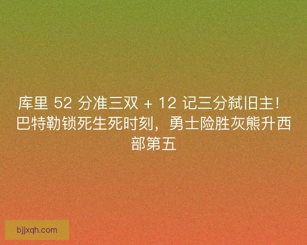 库里 52 分准三双 + 12 记三分弑旧主！巴特勒锁死生死时刻，勇士险胜灰熊升西部第五