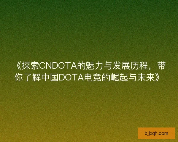《探索CNDOTA的魅力与发展历程，带你了解中国DOTA电竞的崛起与未来》
