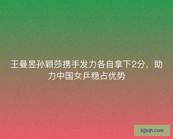 王曼昱孙颖莎携手发力各自拿下2分，助力中国女乒稳占优势