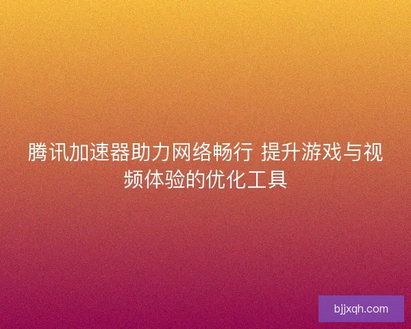 腾讯加速器助力网络畅行 提升游戏与视频体验的优化工具