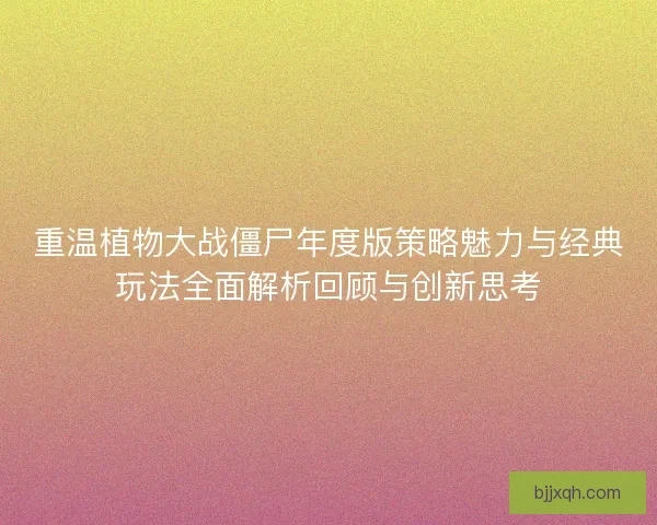 重温植物大战僵尸年度版策略魅力与经典玩法全面解析回顾与创新思考
