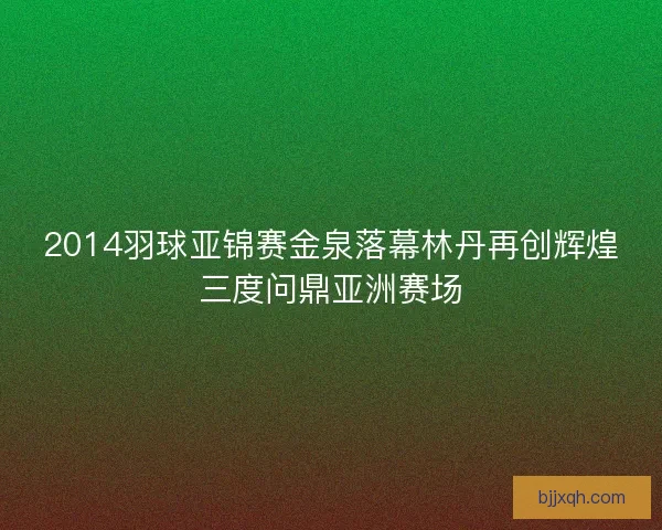 2014羽球亚锦赛金泉落幕林丹再创辉煌三度问鼎亚洲赛场