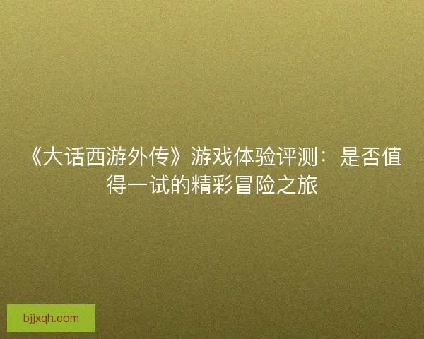 《大话西游外传》游戏体验评测：是否值得一试的精彩冒险之旅