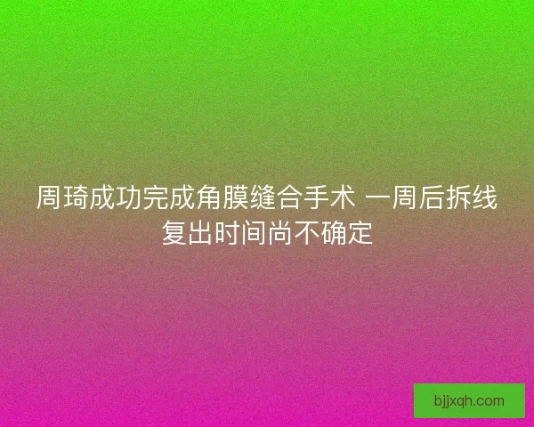 周琦成功完成角膜缝合手术 一周后拆线复出时间尚不确定