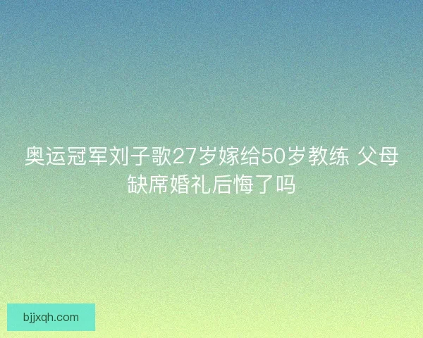 奥运冠军刘子歌27岁嫁给50岁教练 父母缺席婚礼后悔了吗