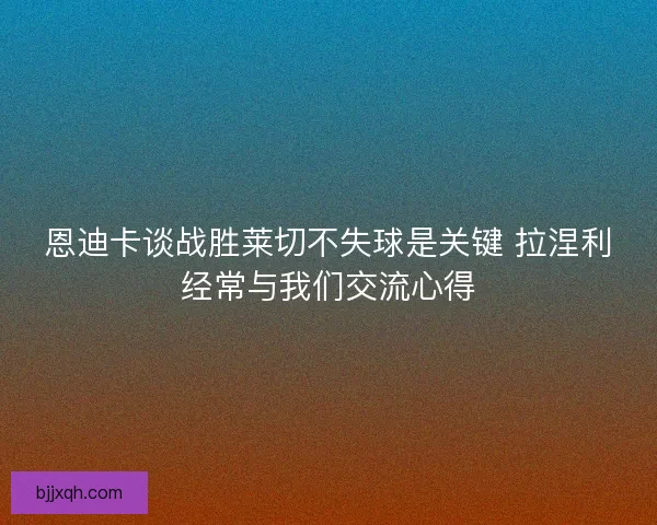 恩迪卡谈战胜莱切不失球是关键 拉涅利经常与我们交流心得