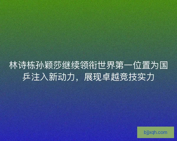 林诗栋孙颖莎继续领衔世界第一位置为国乒注入新动力，展现卓越竞技实力