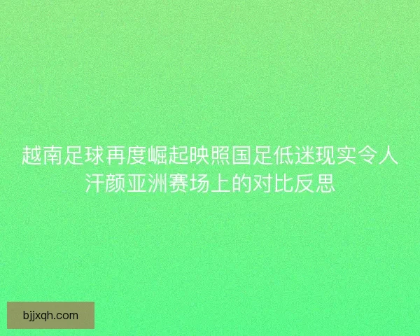 越南足球再度崛起映照国足低迷现实令人汗颜亚洲赛场上的对比反思