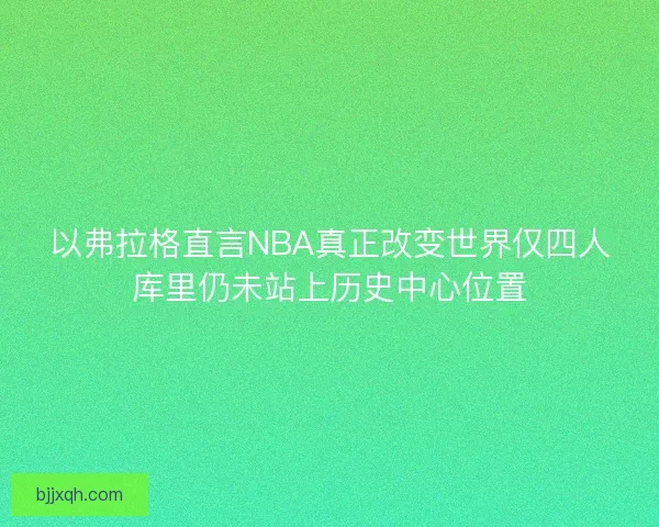 以弗拉格直言NBA真正改变世界仅四人库里仍未站上历史中心位置