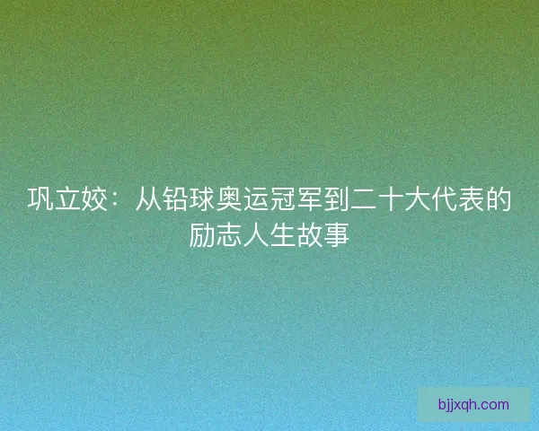 巩立姣：从铅球奥运冠军到二十大代表的励志人生故事