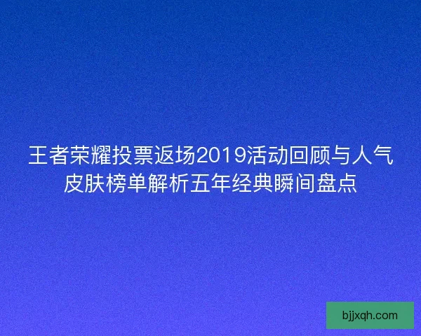 王者荣耀投票返场2019活动回顾与人气皮肤榜单解析五年经典瞬间盘点