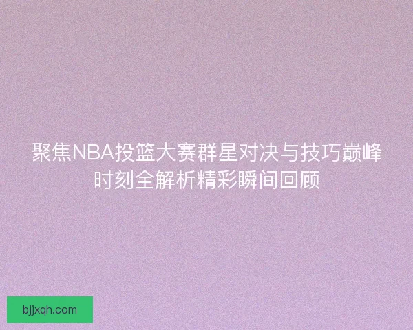 聚焦NBA投篮大赛群星对决与技巧巅峰时刻全解析精彩瞬间回顾