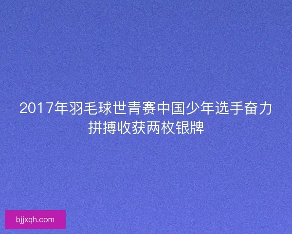 2017年羽毛球世青赛中国少年选手奋力拼搏收获两枚银牌