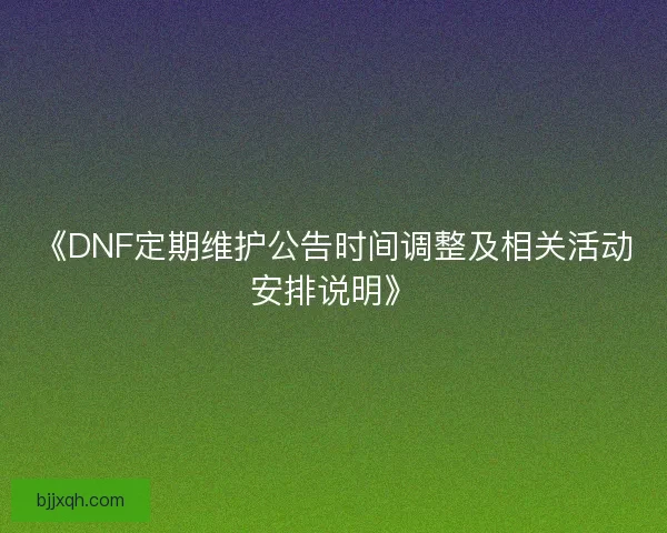 《DNF定期维护公告时间调整及相关活动安排说明》