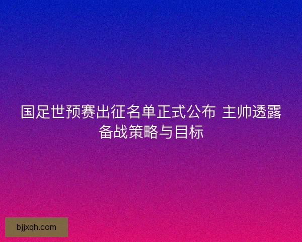 国足世预赛出征名单正式公布 主帅透露备战策略与目标