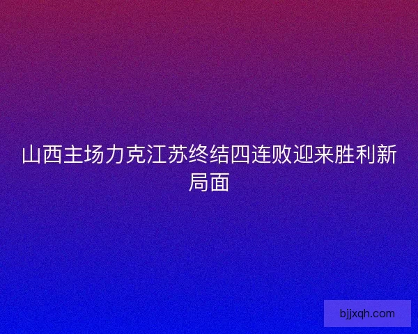 山西主场力克江苏终结四连败迎来胜利新局面