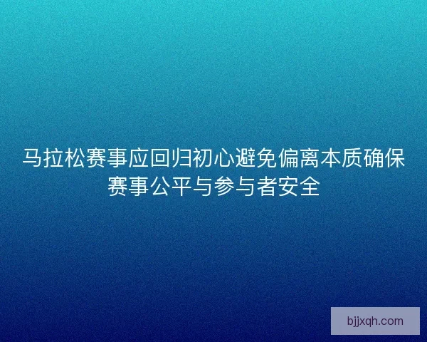马拉松赛事应回归初心避免偏离本质确保赛事公平与参与者安全
