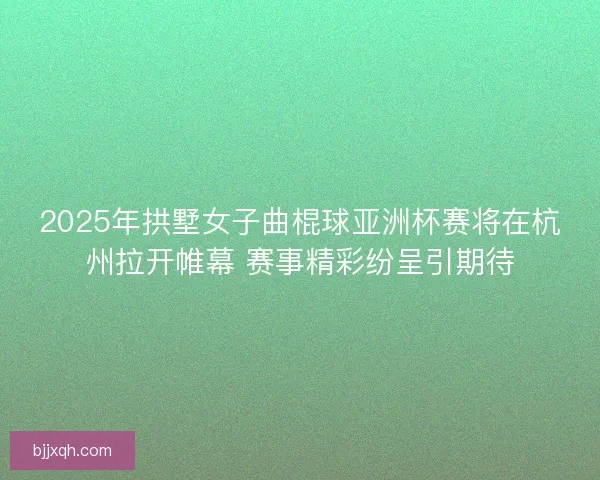 2025年拱墅女子曲棍球亚洲杯赛将在杭州拉开帷幕 赛事精彩纷呈引期待