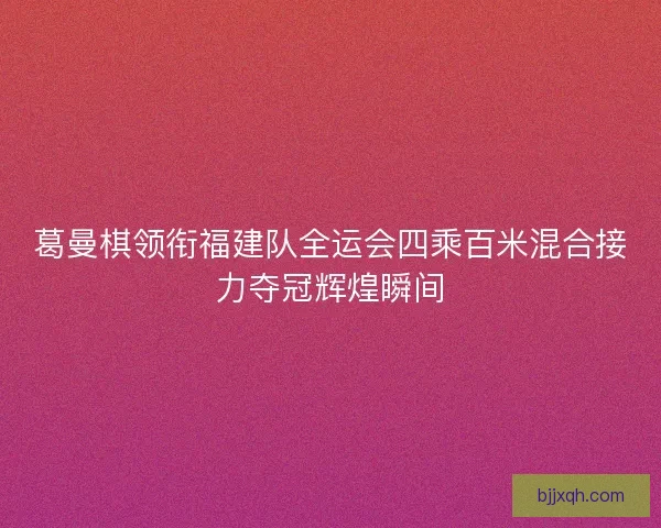 葛曼棋领衔福建队全运会四乘百米混合接力夺冠辉煌瞬间 葛曼棋领衔福建队全运会四乘百米混合接力夺冠辉煌瞬间