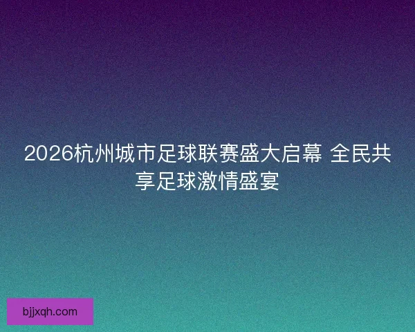 2026杭州城市足球联赛盛大启幕 全民共享足球激情盛宴