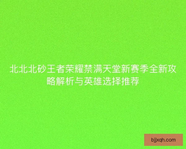 北北北砂王者荣耀禁满天堂新赛季全新攻略解析与英雄选择推荐