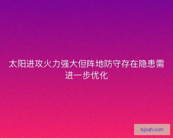 太阳进攻火力强大但阵地防守存在隐患需进一步优化 太阳进攻火力强大但阵地防守存在隐患需进一步优化