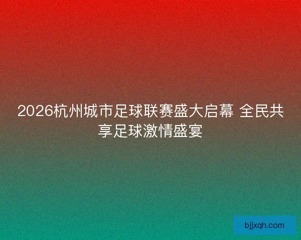2026杭州城市足球联赛盛大启幕 全民共享足球激情盛宴
