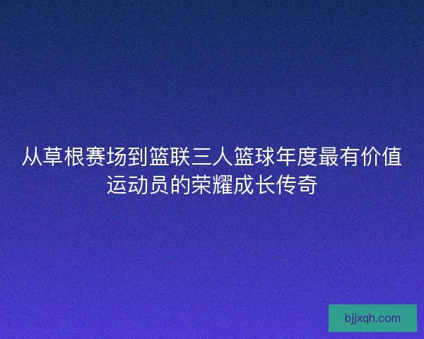 从草根赛场到篮联三人篮球年度最有价值运动员的荣耀成长传奇 从草根赛场到篮联三人篮球年度最有价值运动员的荣耀成长传奇