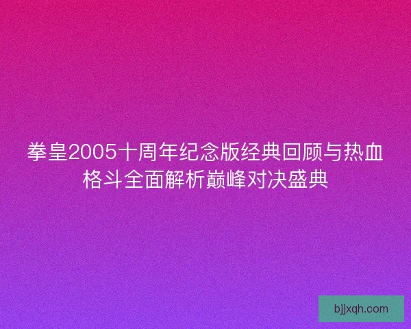 拳皇2005十周年纪念版经典回顾与热血格斗全面解析巅峰对决盛典 拳皇2005十周年纪念版经典回顾与热血格斗全面解析巅峰对决盛典