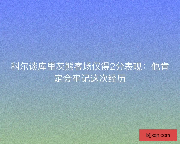 科尔谈库里灰熊客场仅得2分表现：他肯定会牢记这次经历