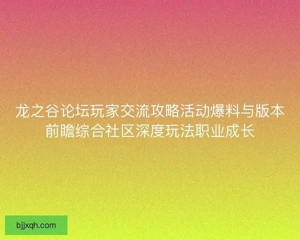 龙之谷论坛玩家交流攻略活动爆料与版本前瞻综合社区深度玩法职业成长