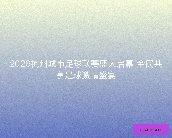 2026杭州城市足球联赛盛大启幕 全民共享足球激情盛宴 2026杭州城市足球联赛盛大启幕 全民共享足球激情盛宴