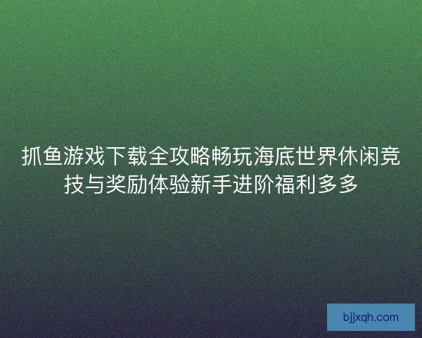 抓鱼游戏下载全攻略畅玩海底世界休闲竞技与奖励体验新手进阶福利多多