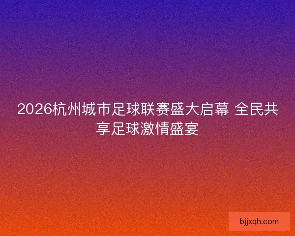 2026杭州城市足球联赛盛大启幕 全民共享足球激情盛宴