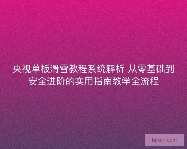 央视单板滑雪教程系统解析 从零基础到安全进阶的实用指南教学全流程