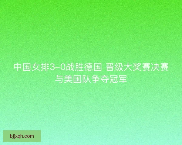 中国女排3-0战胜德国 晋级大奖赛决赛与美国队争夺冠军 中国女排3-0战胜德国 晋级大奖赛决赛与美国队争夺冠军