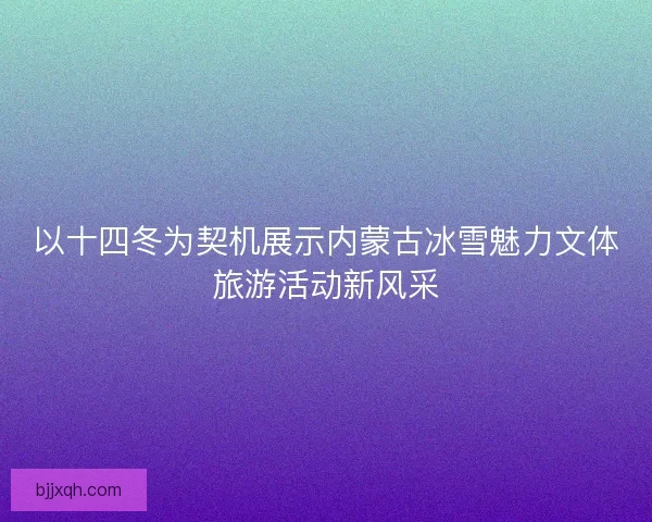 以十四冬为契机展示内蒙古冰雪魅力文体旅游活动新风采