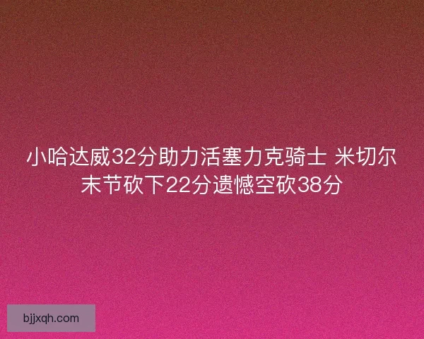 小哈达威32分助力活塞力克骑士 米切尔末节砍下22分遗憾空砍38分